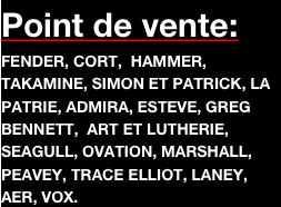 Point de vente:
FENDER, CORT,  HAMMER, TAKAMINE, SIMON ET PATRICK, LA PATRIE, ADMIRA, ESTEVE, GREG BENNETT,  ART ET LUTHERIE, SEAGULL, OVATION, MARSHALL, PEAVEY, TRACE ELLIOT, LANEY, AER, VOX.