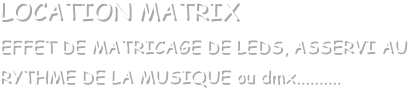 LOCATION MATRIX
EFFET DE MATRICAGE DE LEDS, ASSERVI AU RYTHME DE LA MUSIQUE ou dmx..........